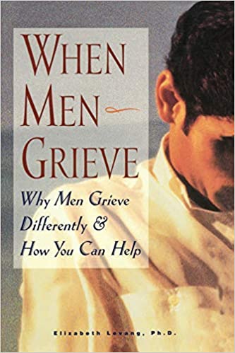 When Men Grieve: Why Men Grieve Differently and How You Can Help