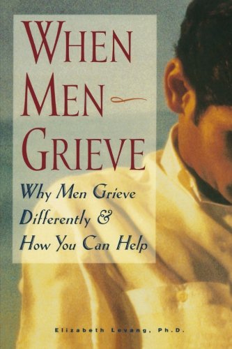 When Men Grieve: Why Men Grieve Differently and How You Can Help